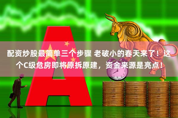配资炒股最简单三个步骤 老破小的春天来了！这个C级危房即将原拆原建，资金来源是亮点！