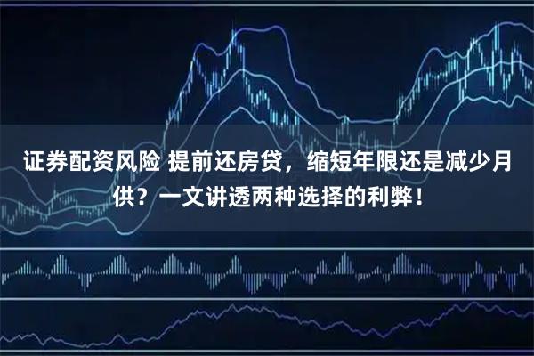 证券配资风险 提前还房贷，缩短年限还是减少月供？一文讲透两种选择的利弊！