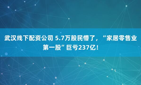 武汉线下配资公司 5.7万股民懵了，“家居零售业第一股”巨亏237亿！