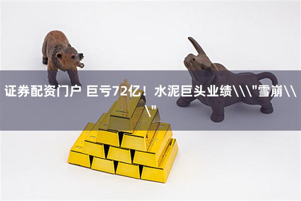证券配资门户 巨亏72亿！水泥巨头业绩\＂雪崩\＂