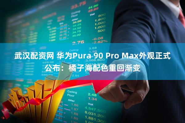 武汉配资网 华为Pura 90 Pro Max外观正式公布：橘子海配色重回渐变