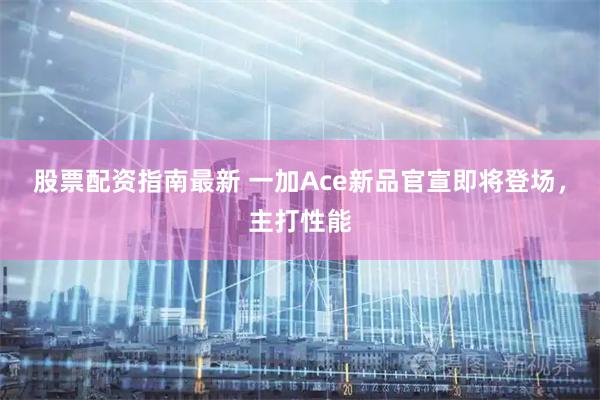 股票配资指南最新 一加Ace新品官宣即将登场,主打性能