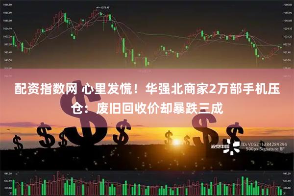 配资指数网 心里发慌！华强北商家2万部手机压仓：废旧回收价却暴跌三成