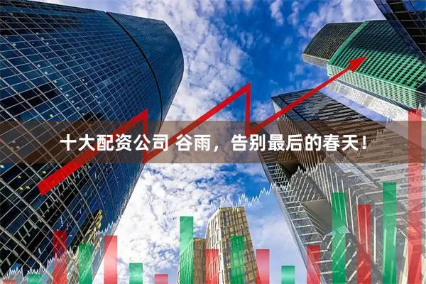 十大配资公司 谷雨，告别最后的春天！