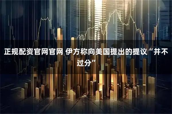 正规配资官网官网 伊方称向美国提出的提议“并不过分”