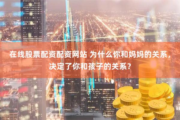 在线股票配资配资网站 为什么你和妈妈的关系，决定了你和孩子的关系？
