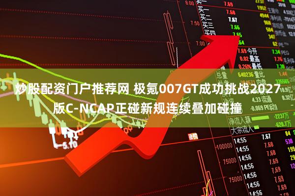 炒股配资门户推荐网 极氪007GT成功挑战2027版C-NCAP正碰新规连续叠加碰撞