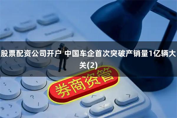 股票配资公司开户 中国车企首次突破产销量1亿辆大关(2)