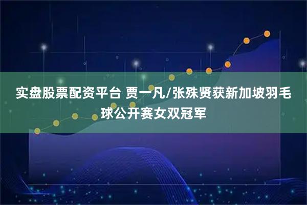 实盘股票配资平台 贾一凡/张殊贤获新加坡羽毛球公开赛女双冠军