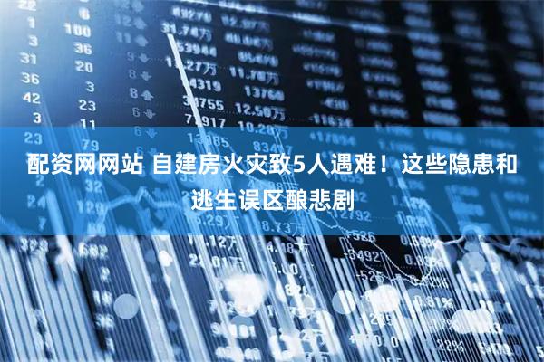 配资网网站 自建房火灾致5人遇难！这些隐患和逃生误区酿悲剧