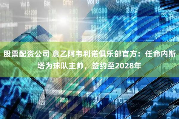 股票配资公司 意乙阿韦利诺俱乐部官方：任命内斯塔为球队主帅，签约至2028年