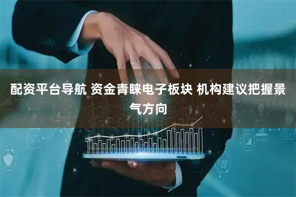 配资平台导航 资金青睐电子板块 机构建议把握景气方向